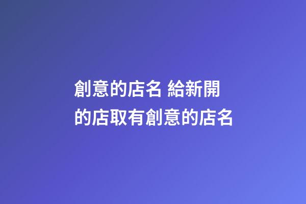 創意的店名 給新開的店取有創意的店名-第1張-店鋪起名-玄機派